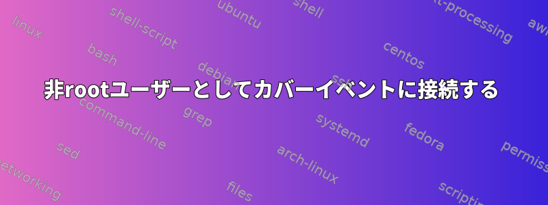 非rootユーザーとしてカバーイベントに接続する