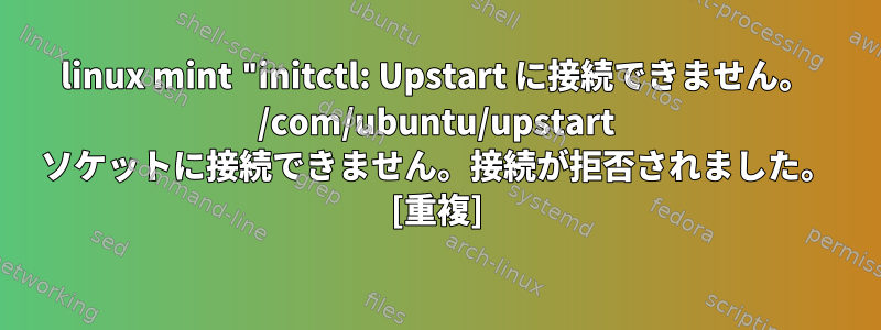 linux mint "initctl: Upstart に接続できません。 /com/ubuntu/upstart ソケットに接続できません。接続が拒否されました。 [重複]