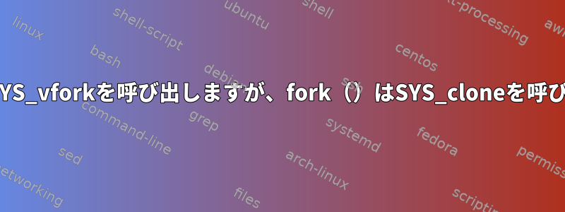 vfork（）はSYS_vforkを呼び出しますが、fork（）はSYS_cloneを呼び出しますか？