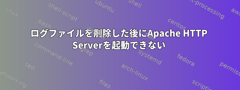 ログファイルを削除した後にApache HTTP Serverを起動できない