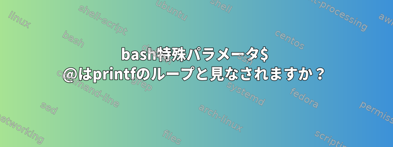 bash特殊パラメータ$ @はprintfのループと見なされますか？