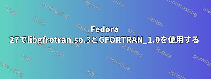 Fedora 27でlibgfrotran.so.3とGFORTRAN_1.0を使用する