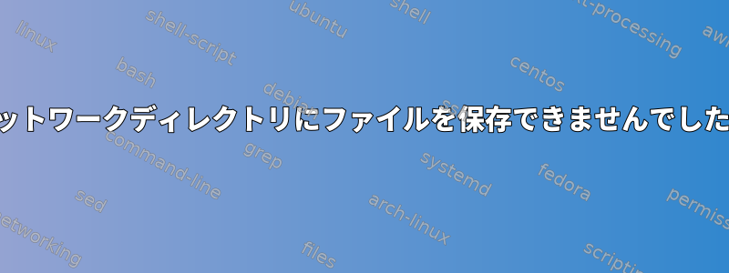 ネットワークディレクトリにファイルを保存できませんでした。