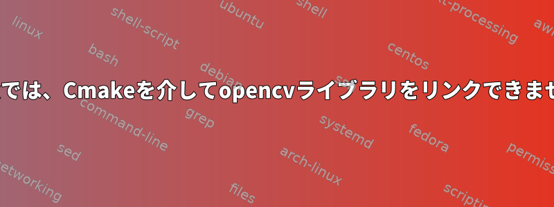 Linuxでは、Cmakeを介してopencvライブラリをリンクできません。