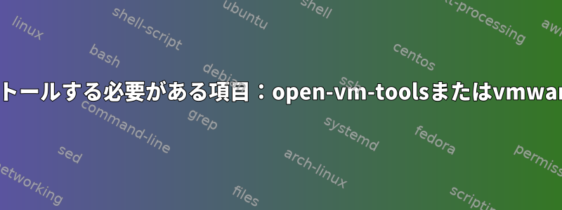 正しくインストールする必要がある項目：open-vm-toolsまたはvmwareバイナリ？