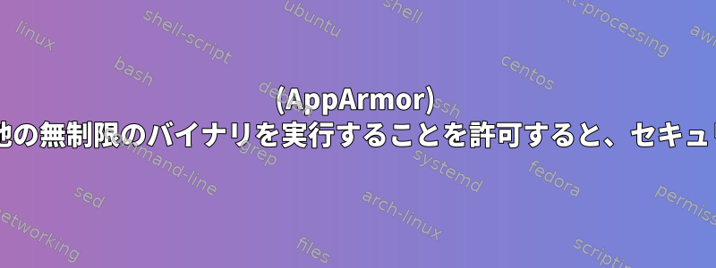 (AppArmor) 制限されたプログラムが他の無制限のバイナリを実行することを許可すると、セキュリティが損なわれますか?