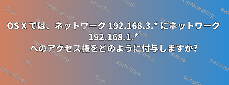 OS X では、ネットワーク 192.168.3.* にネットワーク 192.168.1.* へのアクセス権をどのように付与しますか?