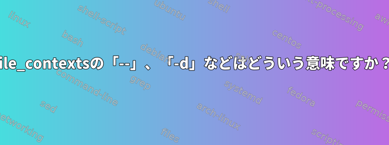 file_contextsの「--」、「-d」などはどういう意味ですか？