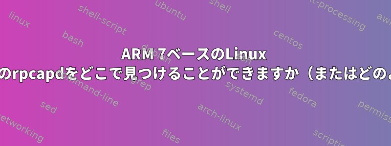 ARM 7ベースのLinux FreshTomatoルーター用のrpcapdをどこで見つけることができますか（またはどのように構築できますか？）