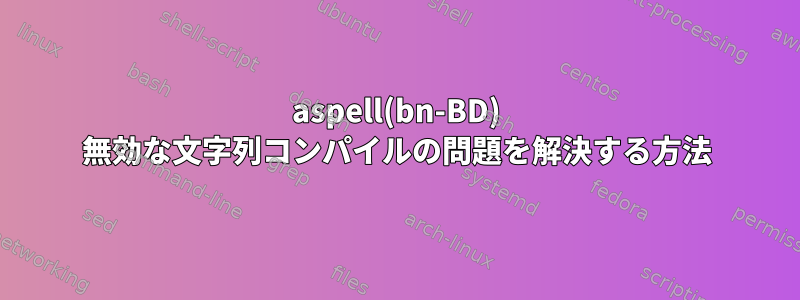 aspell(bn-BD) 無効な文字列コンパイルの問題を解決する方法