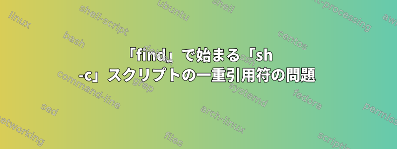 「find」で始まる「sh -c」スクリプトの一重引用符の問題