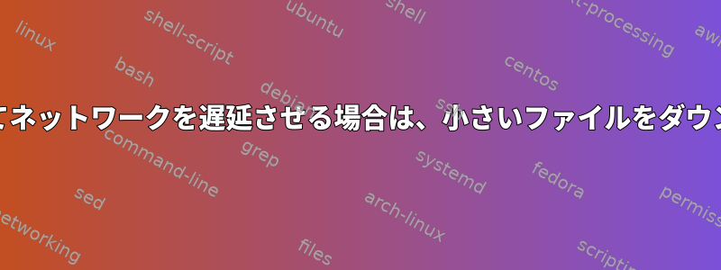 netemを使用してネットワークを遅延させる場合は、小さいファイルをダウンロードする理由