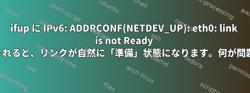 ifup に IPv6: ADDRCONF(NETDEV_UP): eth0: link is not Ready が表示されると、リンクが自然に「準備」状態になります。何が問題なの？