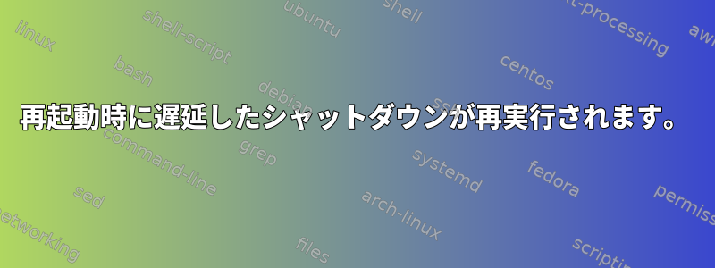 再起動時に遅延したシャットダウンが再実行されます。