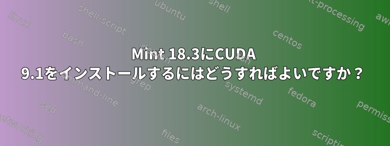 Mint 18.3にCUDA 9.1をインストールするにはどうすればよいですか？