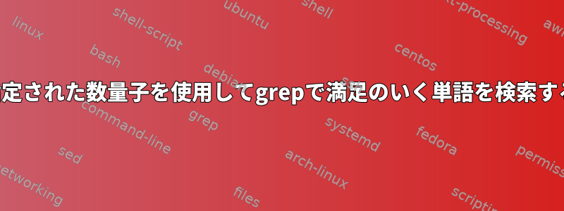 指定された数量子を使用してgrepで満足のいく単語を検索する