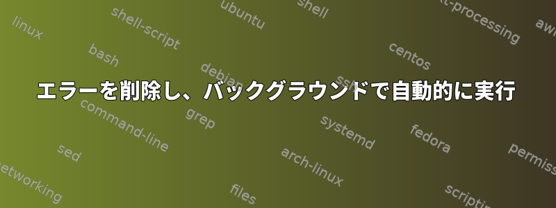 エラーを削除し、バックグラウンドで自動的に実行