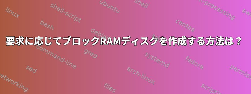 要求に応じてブロックRAMディスクを作成する方法は？