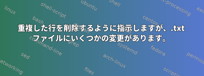 重複した行を削除するように指示しますが、.txt ファイルにいくつかの変更があります。