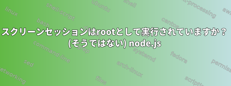 スクリーンセッションはrootとして実行されていますか？ (そうではない) node.js