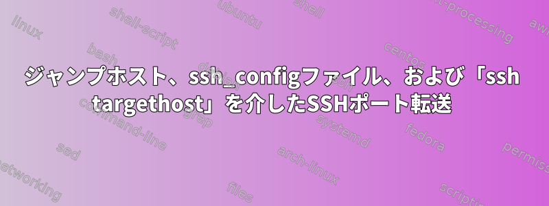 ジャンプホスト、ssh_configファイル、および「ssh targethost」を介したSSHポート転送