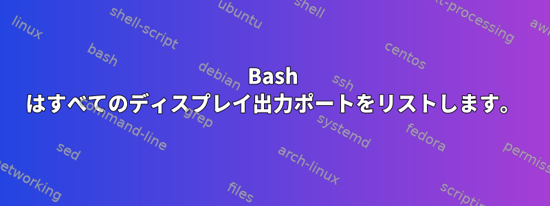 Bash はすべてのディスプレイ出力ポートをリストします。