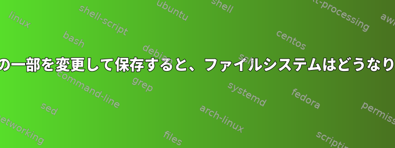 ファイルの一部を変更して保存すると、ファイルシステムはどうなりますか？