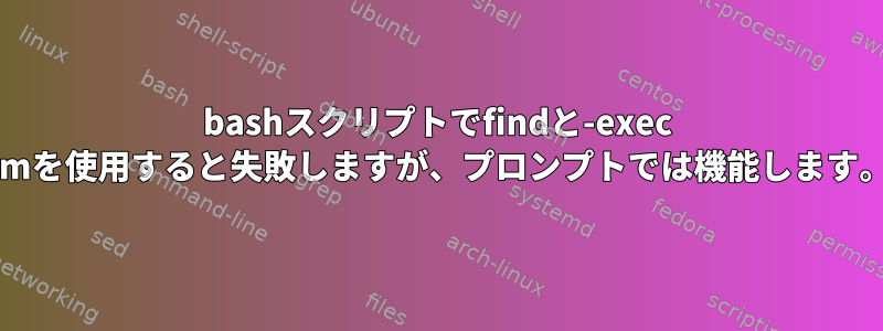 bashスクリプトでfindと-exec rmを使用すると失敗しますが、プロンプトでは機能します。