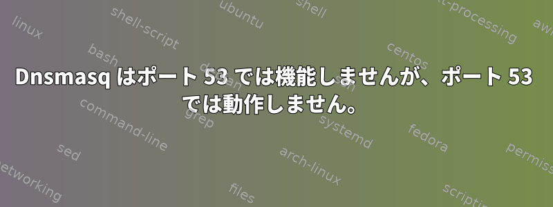 Dnsmasq はポート 53 では機能しませんが、ポート 53 では動作しません。