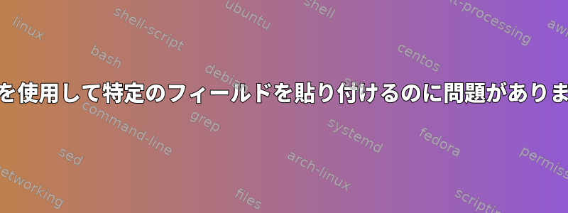 awkを使用して特定のフィールドを貼り付けるのに問題があります。