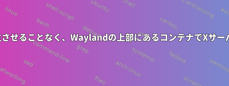 Xwaylandのオーバーヘッドを発生させることなく、Waylandの上部にあるコンテナでXサーバーをどのように実行できますか？