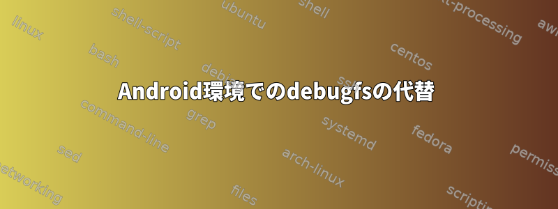 Android環境でのdebugfsの代替