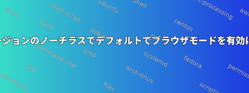 以前のバージョンのノーチラスでデフォルトでブラウザモードを有効にする方法