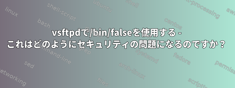 vsftpdで/bin/falseを使用する - これはどのようにセキュリティの問題になるのですか？