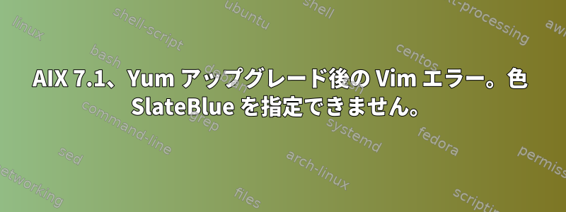 AIX 7.1、Yum アップグレード後の Vim エラー。色 SlateBlue を指定できません。