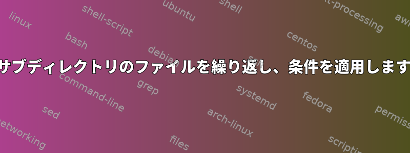 各サブディレクトリのファイルを繰り返し、条件を適用します。