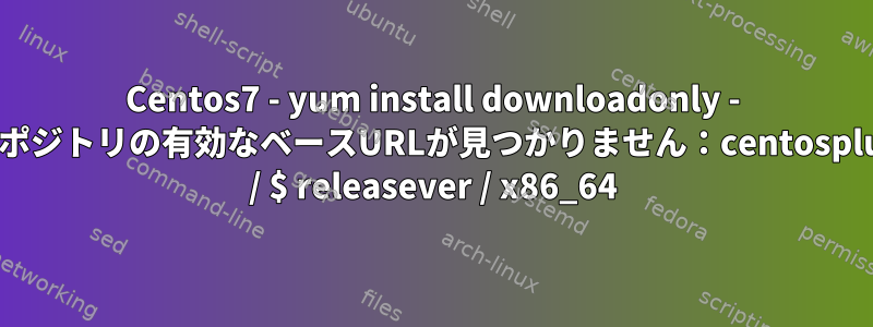 Centos7 - yum install downloadonly - リポジトリの有効なベースURLが見つかりません：centosplus / $ releasever / x86_64