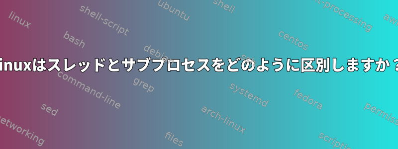 Linuxはスレッドとサブプロセスをどのように区別しますか？