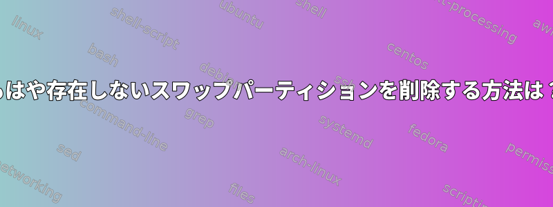 もはや存在しないスワップパーティションを削除する方法は？