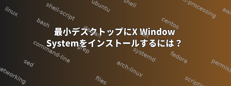 最小デスクトップにX Window Systemをインストールするには？