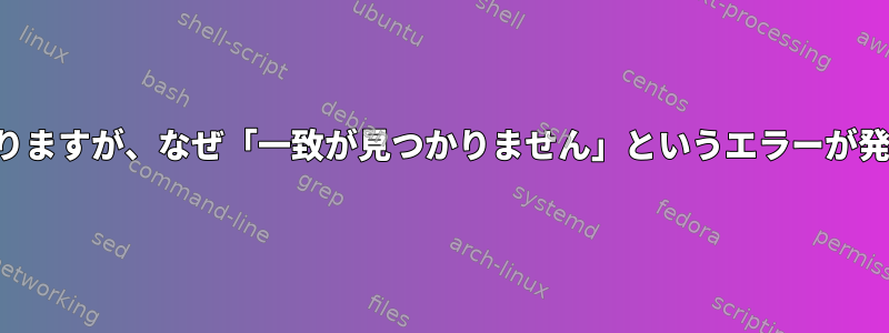 一致するものがありますが、なぜ「一致が見つかりません」というエラーが発生するのですか？