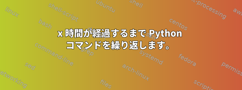 x 時間が経過するまで Python コマンドを繰り返します。