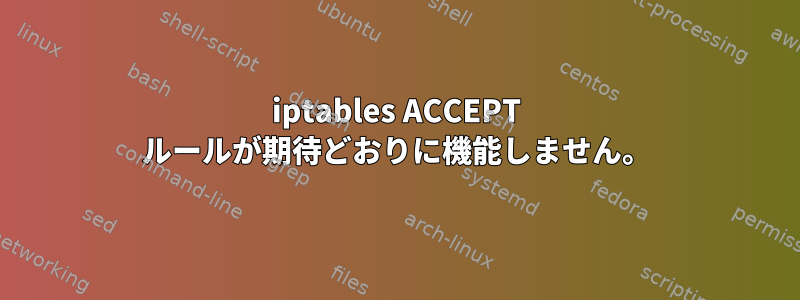 iptables ACCEPT ルールが期待どおりに機能しません。