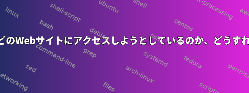 アプリケーションがどのWebサイトにアクセスしようとしているのか、どうすれば確認できますか？