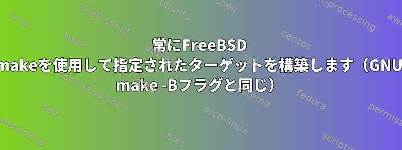 常にFreeBSD makeを使用して指定されたターゲットを構築します（GNU make -Bフラグと同じ）