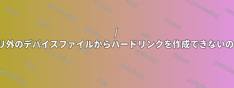 / devディレクトリ外のデバイスファイルからハードリンクを作成できないのはなぜですか？