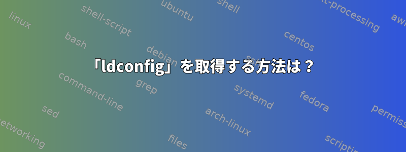 「ldconfig」を取得する方法は？