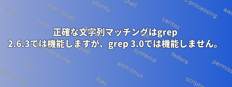 正確な文字列マッチングはgrep 2.6.3では機能しますが、grep 3.0では機能しません。