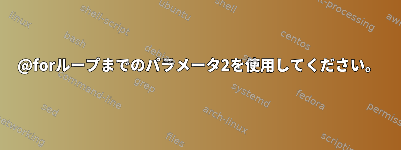 @forループまでのパラメータ2を使用してください。