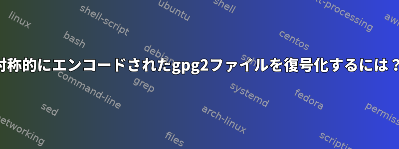 対称的にエンコードされたgpg2ファイルを復号化するには？